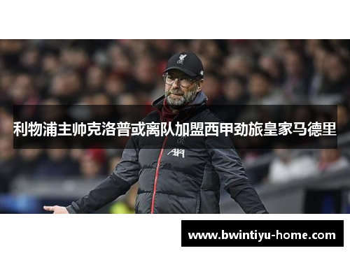 利物浦主帅克洛普或离队加盟西甲劲旅皇家马德里