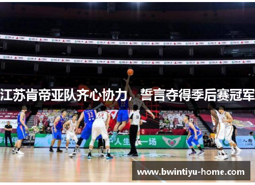 江苏肯帝亚队齐心协力，誓言夺得季后赛冠军