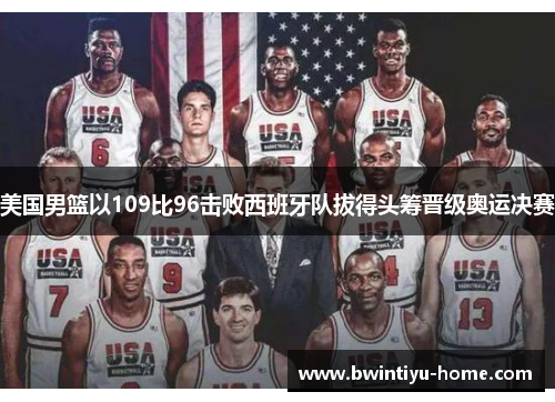 美国男篮以109比96击败西班牙队拔得头筹晋级奥运决赛