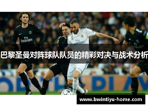 巴黎圣曼对阵球队队员的精彩对决与战术分析