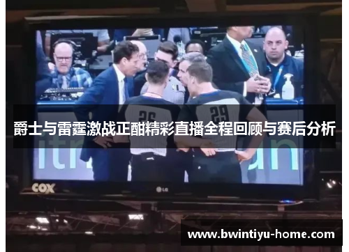 爵士与雷霆激战正酣精彩直播全程回顾与赛后分析